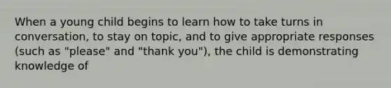 When a young child begins to learn how to take turns in conversation, to stay on topic, and to give appropriate responses (such as "please" and "thank you"), the child is demonstrating knowledge of