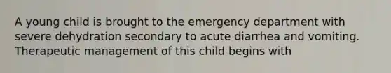 A young child is brought to the emergency department with severe dehydration secondary to acute diarrhea and vomiting. Therapeutic management of this child begins with