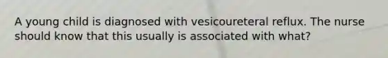 A young child is diagnosed with vesicoureteral reflux. The nurse should know that this usually is associated with what?