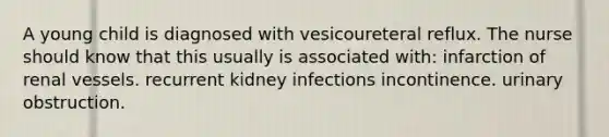 A young child is diagnosed with vesicoureteral reflux. The nurse should know that this usually is associated with: infarction of renal vessels. recurrent kidney infections incontinence. urinary obstruction.