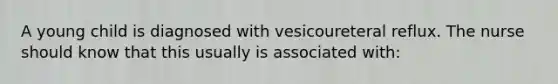 A young child is diagnosed with vesicoureteral reflux. The nurse should know that this usually is associated with: