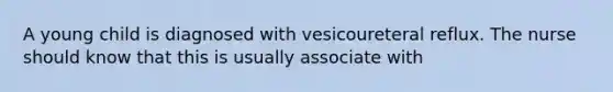 A young child is diagnosed with vesicoureteral reflux. The nurse should know that this is usually associate with