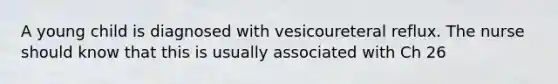 A young child is diagnosed with vesicoureteral reflux. The nurse should know that this is usually associated with Ch 26