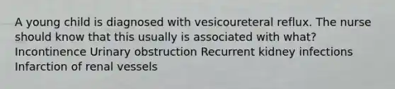 A young child is diagnosed with vesicoureteral reflux. The nurse should know that this usually is associated with what? Incontinence Urinary obstruction Recurrent kidney infections Infarction of renal vessels