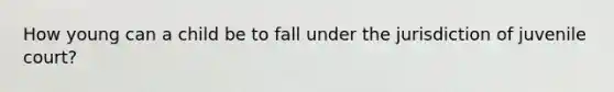 How young can a child be to fall under the jurisdiction of juvenile court?