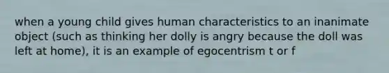 when a young child gives human characteristics to an inanimate object (such as thinking her dolly is angry because the doll was left at home), it is an example of egocentrism t or f