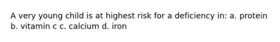 A very young child is at highest risk for a deficiency in: a. protein b. vitamin c c. calcium d. iron