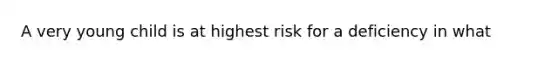 A very young child is at highest risk for a deficiency in what