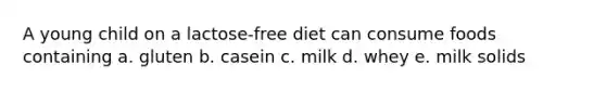 A young child on a lactose-free diet can consume foods containing a. gluten b. casein c. milk d. whey e. milk solids