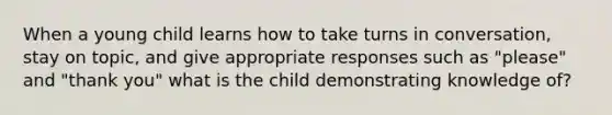 When a young child learns how to take turns in conversation, stay on topic, and give appropriate responses such as "please" and "thank you" what is the child demonstrating knowledge of?