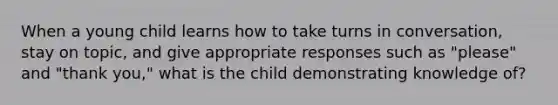 When a young child learns how to take turns in conversation, stay on topic, and give appropriate responses such as "please" and "thank you," what is the child demonstrating knowledge of?