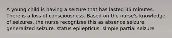 A young child is having a seizure that has lasted 35 minutes. There is a loss of consciousness. Based on the nurse's knowledge of seizures, the nurse recognizes this as absence seizure. generalized seizure. status epilepticus. simple partial seizure.