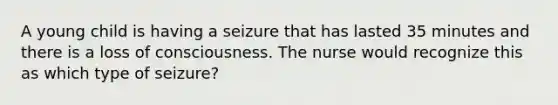 A young child is having a seizure that has lasted 35 minutes and there is a loss of consciousness. The nurse would recognize this as which type of seizure?