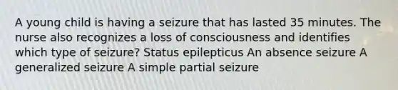 A young child is having a seizure that has lasted 35 minutes. The nurse also recognizes a loss of consciousness and identifies which type of seizure? Status epilepticus An absence seizure A generalized seizure A simple partial seizure