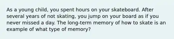 As a young child, you spent hours on your skateboard. After several years of not skating, you jump on your board as if you never missed a day. The long-term memory of how to skate is an example of what type of memory?