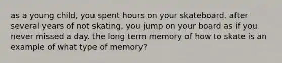 as a young child, you spent hours on your skateboard. after several years of not skating, you jump on your board as if you never missed a day. the long term memory of how to skate is an example of what type of memory?