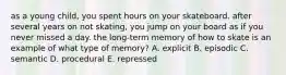 as a young child, you spent hours on your skateboard. after several years on not skating, you jump on your board as if you never missed a day. the long-term memory of how to skate is an example of what type of memory? A. explicit B. episodic C. semantic D. procedural E. repressed