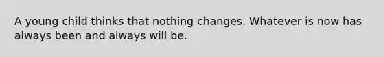 A young child thinks that nothing changes. Whatever is now has always been and always will be.