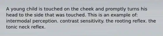 A young child is touched on the cheek and promptly turns his head to the side that was touched. This is an example of: intermodal perception. contrast sensitivity. the rooting reflex. the tonic neck reflex.