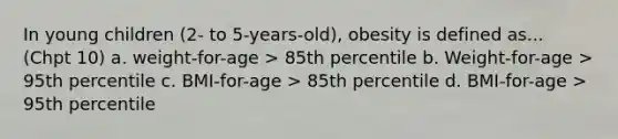 In young children (2- to 5-years-old), obesity is defined as... (Chpt 10) a. weight-for-age > 85th percentile b. Weight-for-age > 95th percentile c. BMI-for-age > 85th percentile d. BMI-for-age > 95th percentile