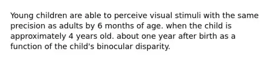 Young children are able to perceive visual stimuli with the same precision as adults by 6 months of age. when the child is approximately 4 years old. about one year after birth as a function of the child's binocular disparity.