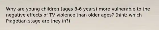 Why are young children (ages 3-6 years) more vulnerable to the negative effects of TV violence than older ages? (hint: which Piagetian stage are they in?)