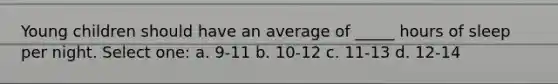 Young children should have an average of _____ hours of sleep per night. Select one: a. 9-11 b. 10-12 c. 11-13 d. 12-14