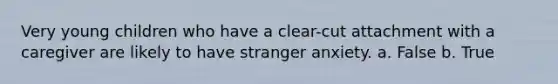 Very young children who have a clear-cut attachment with a caregiver are likely to have stranger anxiety. a. False b. True