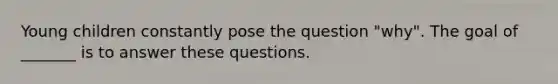 Young children constantly pose the question "why". The goal of _______ is to answer these questions.