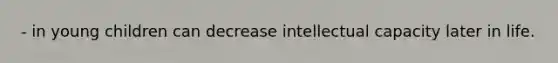 - in young children can decrease intellectual capacity later in life.