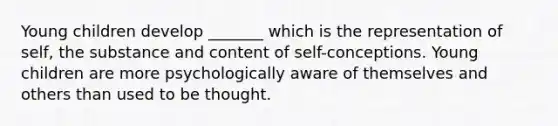 Young children develop _______ which is the representation of self, the substance and content of self-conceptions. Young children are more psychologically aware of themselves and others than used to be thought.