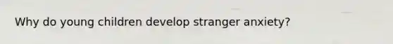 Why do young children develop stranger anxiety?