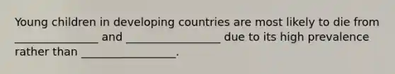 Young children in developing countries are most likely to die from _______________ and _________________ due to its high prevalence rather than _________________.