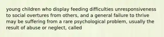 young children who display feeding difficulties unresponsiveness to social overtures from others, and a general failure to thrive may be suffering from a rare psychological problem, usually the result of abuse or neglect, called