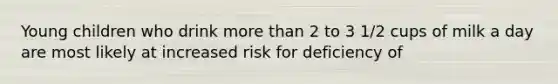 Young children who drink more than 2 to 3 1/2 cups of milk a day are most likely at increased risk for deficiency of​