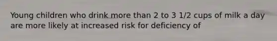 Young children who drink more than 2 to 3 1/2 cups of milk a day are more likely at increased risk for deficiency of