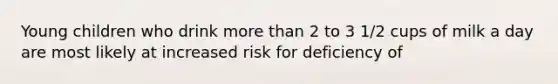 Young children who drink more than 2 to 3 1/2 cups of milk a day are most likely at increased risk for deficiency of