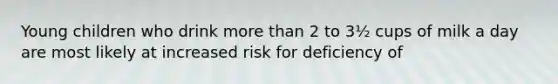 Young children who drink more than 2 to 3½ cups of milk a day are most likely at increased risk for deficiency of