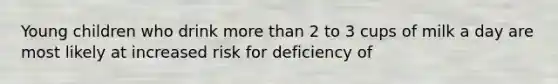 Young children who drink more than 2 to 3 cups of milk a day are most likely at increased risk for deficiency of