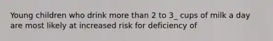 Young children who drink more than 2 to 3_ cups of milk a day are most likely at increased risk for deficiency of