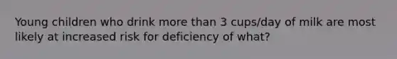 Young children who drink more than 3 cups/day of milk are most likely at increased risk for deficiency of what?