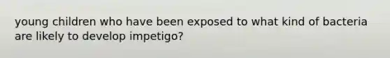young children who have been exposed to what kind of bacteria are likely to develop impetigo?