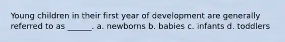 Young children in their first year of development are generally referred to as ______. a. newborns b. babies c. infants d. toddlers