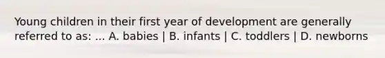 Young children in their first year of development are generally referred to as: ... A. babies | B. infants | C. toddlers | D. newborns