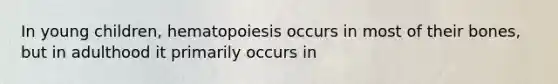 In young children, hematopoiesis occurs in most of their bones, but in adulthood it primarily occurs in