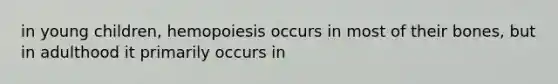 in young children, hemopoiesis occurs in most of their bones, but in adulthood it primarily occurs in