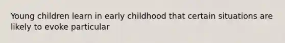 Young children learn in early childhood that certain situations are likely to evoke particular