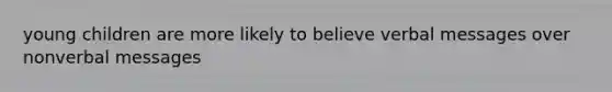 young children are more likely to believe verbal messages over nonverbal messages