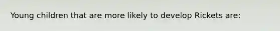 Young children that are more likely to develop Rickets are: