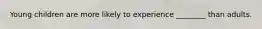 Young children are more likely to experience ________ than adults.